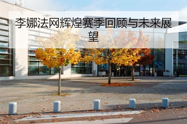 李娜法网辉煌赛季回顾与未来展望