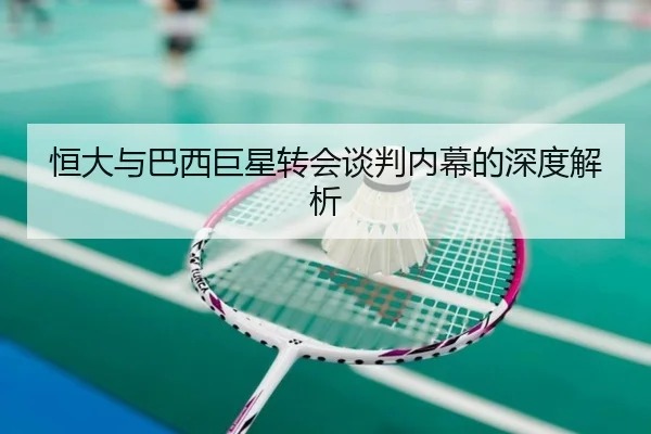 恒大与巴西巨星转会谈判内幕的深度解析